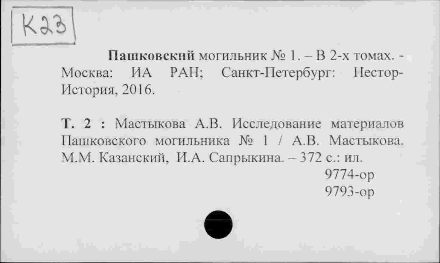 ﻿-- «
Пашковский могильник № 1. - В 2-х томах. -Москва: ИА РАН; Санкт-Петербург: Нестор-История, 2016.
Т. 2 : Мастикова А.В. Исследование материалов Пашковского могильника № 1 / А.В. Мастикова. М.М. Казанский, И.А. Сапрыкина. - 372 с.: ил.
9774-ор
9793-ор